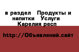  в раздел : Продукты и напитки » Услуги . Карелия респ.